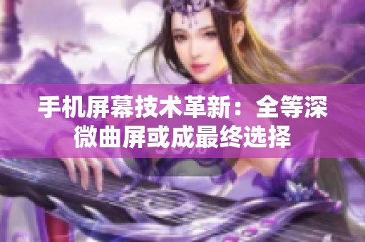 手机屏幕技术革新：全等深微曲屏或成最终选择