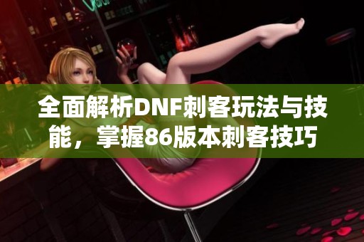 全面解析DNF刺客玩法与技能，掌握86版本刺客技巧