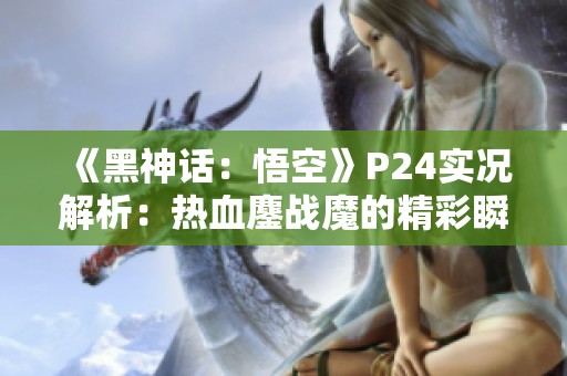 《黑神话：悟空》P24实况解析：热血鏖战魔的精彩瞬间