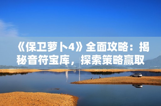 《保卫萝卜4》全面攻略：揭秘音符宝库，探索策略赢取丰厚奖励秘诀！