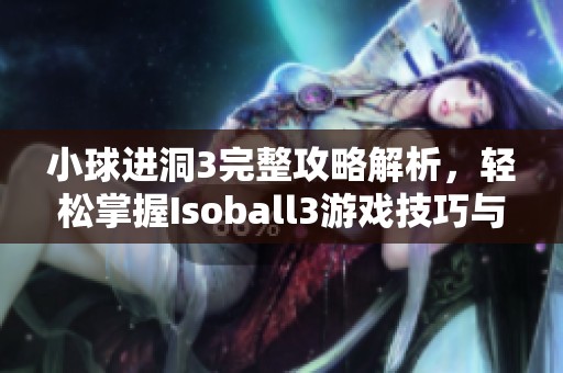 小球进洞3完整攻略解析，轻松掌握Isoball3游戏技巧与策略