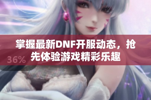 掌握最新DNF开服动态，抢先体验游戏精彩乐趣