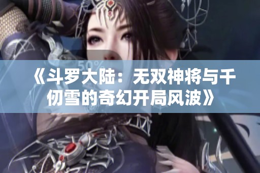 《斗罗大陆：无双神将与千仞雪的奇幻开局风波》