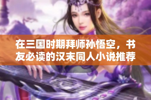 在三国时期拜师孙悟空，书友必读的汉末同人小说推荐