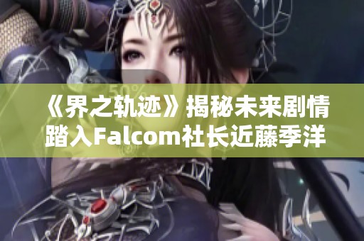 《界之轨迹》揭秘未来剧情 踏入Falcom社长近藤季洋的世界