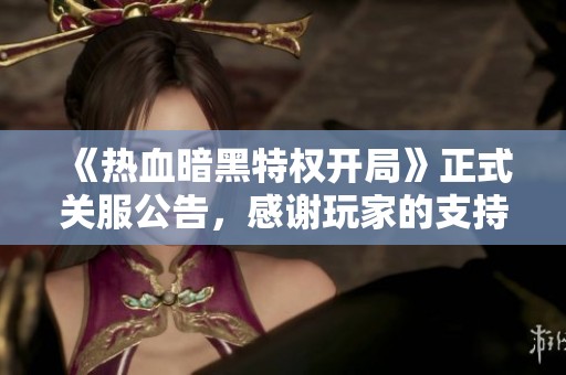 《热血暗黑特权开局》正式关服公告，感谢玩家的支持与陪伴