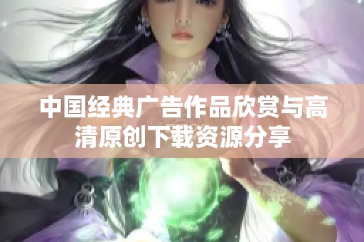 中国经典广告作品欣赏与高清原创下载资源分享