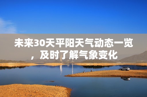 未来30天平阳天气动态一览，及时了解气象变化