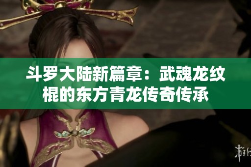 斗罗大陆新篇章：武魂龙纹棍的东方青龙传奇传承