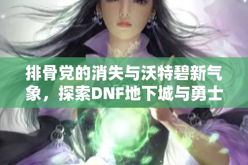 排骨党的消失与沃特碧新气象，探索DNF地下城与勇士的未来之路