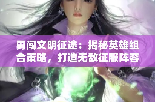 勇闯文明征途：揭秘英雄组合策略，打造无敌征服阵容指南！