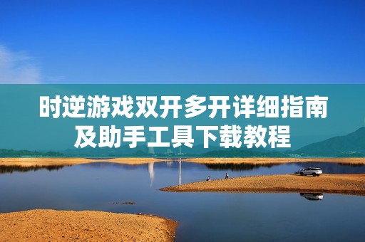 时逆游戏双开多开详细指南及助手工具下载教程