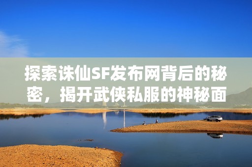 探索诛仙SF发布网背后的秘密，揭开武侠私服的神秘面纱