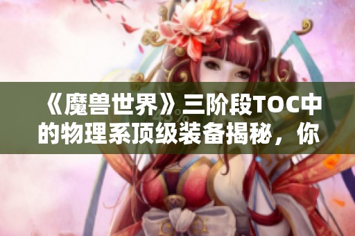 《魔兽世界》三阶段TOC中的物理系顶级装备揭秘，你最喜欢的是什么？