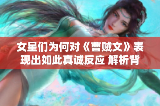 女星们为何对《曹贼文》表现出如此真诚反应 解析背后的原因与影响