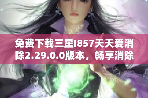 免费下载三星I857天天爱消除2.29.0.0版本，畅享消除乐趣