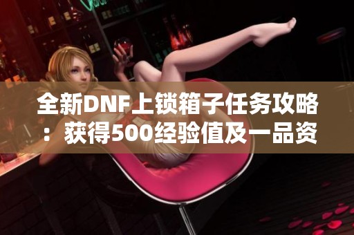 全新DNF上锁箱子任务攻略：获得500经验值及一品资源库奖励详解