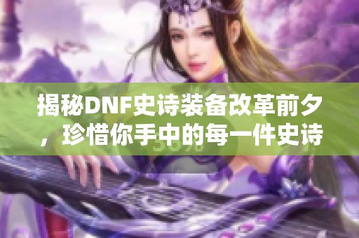 揭秘DNF史诗装备改革前夕，珍惜你手中的每一件史诗之宝！