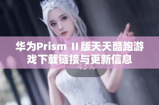 华为Prism Ⅱ版天天酷跑游戏下载链接与更新信息