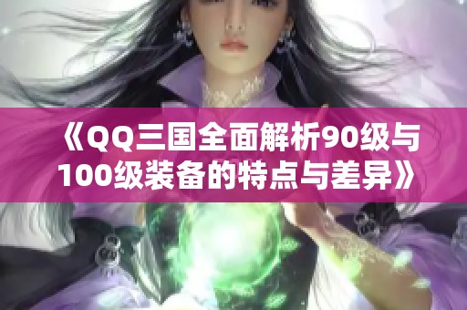 《QQ三国全面解析90级与100级装备的特点与差异》