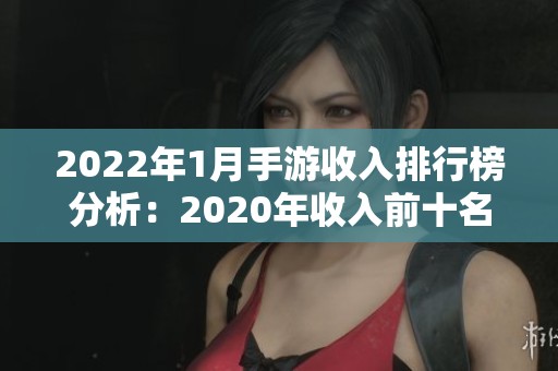 2022年1月手游收入排行榜分析：2020年收入前十名揭秘