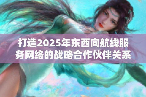 打造2025年东西向航线服务网络的战略合作伙伴关系分析
