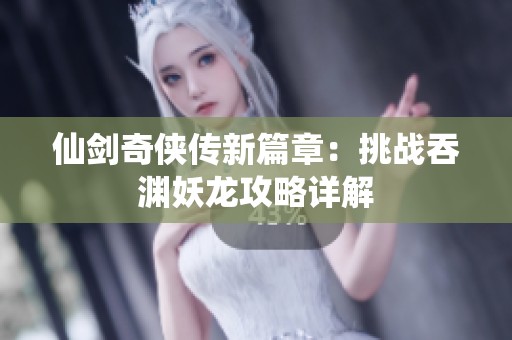 仙剑奇侠传新篇章：挑战吞渊妖龙攻略详解