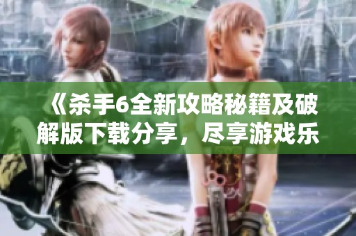 《杀手6全新攻略秘籍及破解版下载分享，尽享游戏乐趣》