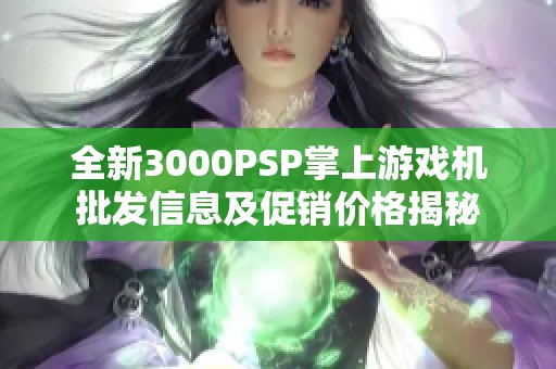 全新3000PSP掌上游戏机批发信息及促销价格揭秘