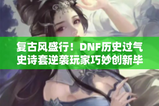 复古风盛行！DNF历史过气史诗套逆袭玩家巧妙创新毕业之路