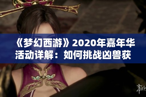 《梦幻西游》2020年嘉年华活动详解：如何挑战凶兽获取丰厚奖励