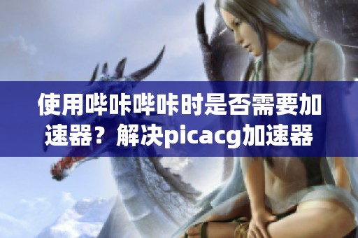 使用哔咔哔咔时是否需要加速器？解决picacg加速器无法使用的问题