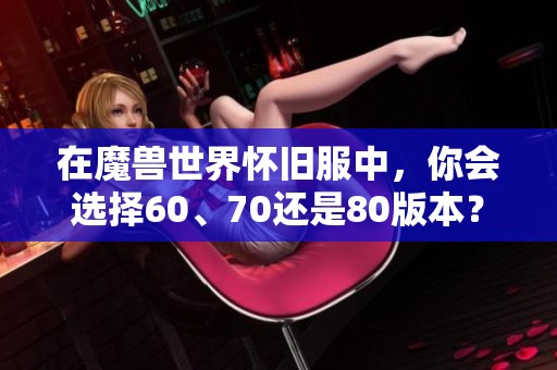 在魔兽世界怀旧服中，你会选择60、70还是80版本？