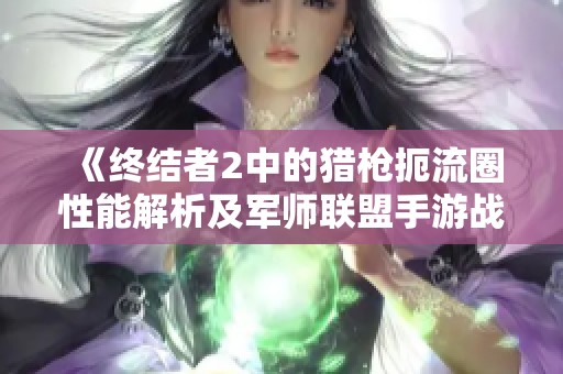 《终结者2中的猎枪扼流圈性能解析及军师联盟手游战力提升指南》