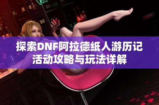 探索DNF阿拉德纸人游历记活动攻略与玩法详解