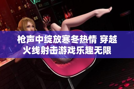 枪声中绽放寒冬热情 穿越火线射击游戏乐趣无限