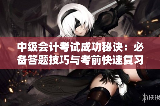 中级会计考试成功秘诀：必备答题技巧与考前快速复习指南