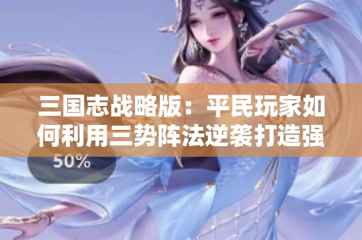 三国志战略版：平民玩家如何利用三势阵法逆袭打造强大阵容