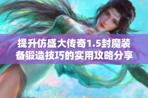 提升仿盛大传奇1.5封魔装备锻造技巧的实用攻略分享