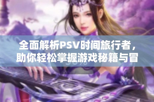 全面解析PSV时间旅行者，助你轻松掌握游戏秘籍与冒险技巧