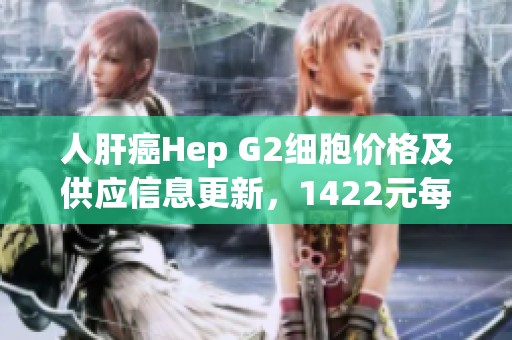 人肝癌Hep G2细胞价格及供应信息更新，1422元每瓶