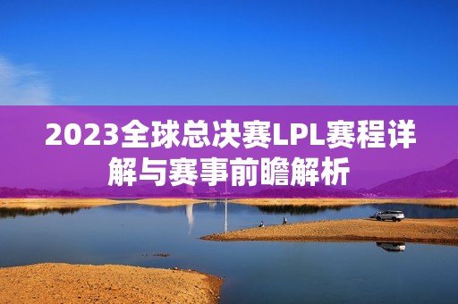 2023全球总决赛LPL赛程详解与赛事前瞻解析