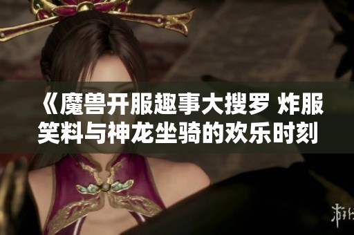 《魔兽开服趣事大搜罗 炸服笑料与神龙坐骑的欢乐时刻》