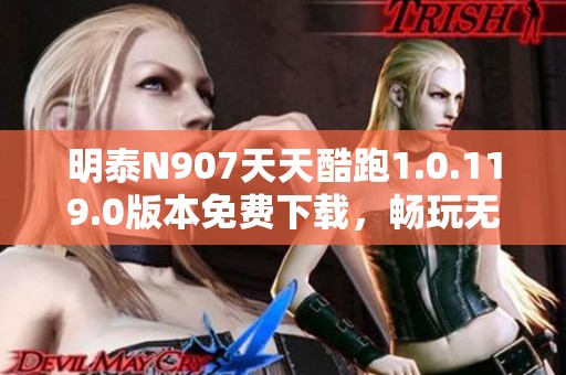 明泰N907天天酷跑1.0.119.0版本免费下载，畅玩无尽乐趣