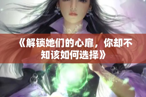 《解锁她们的心扉，你却不知该如何选择》