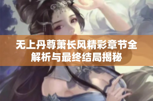 无上丹尊萧长风精彩章节全解析与最终结局揭秘