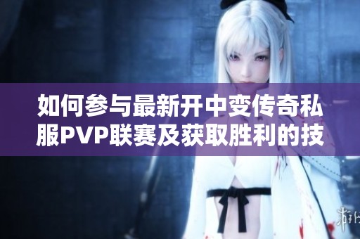 如何参与最新开中变传奇私服PVP联赛及获取胜利的技巧与策略