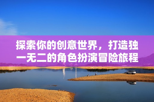 探索你的创意世界，打造独一无二的角色扮演冒险旅程