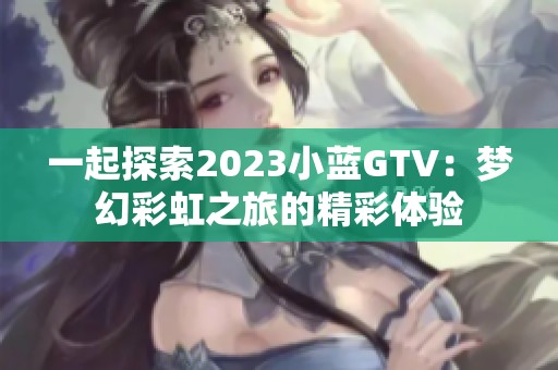 一起探索2023小蓝GTV：梦幻彩虹之旅的精彩体验