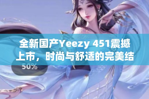 全新国产Yeezy 451震撼上市，时尚与舒适的完美结合